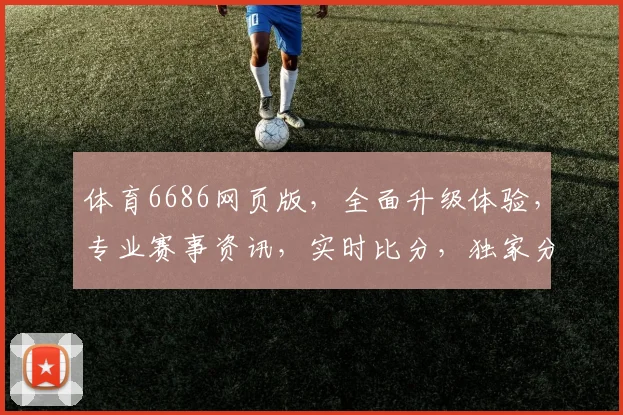 体育6686网页版，全面升级体验，专业赛事资讯，实时比分，独家分析，三重福利，不容错过