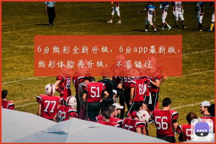 6分购彩全新升级，6分app最新版，购彩体验再升级，不容错过