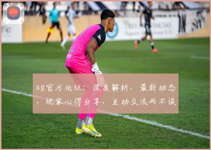 ag官方论坛：深度解析，最新动态，玩家心得分享，互动交流两不误