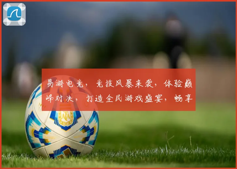 易游电竞，竞技风暴来袭，体验巅峰对决，打造全民游戏盛宴，畅享电竞盛宴，挑战不止