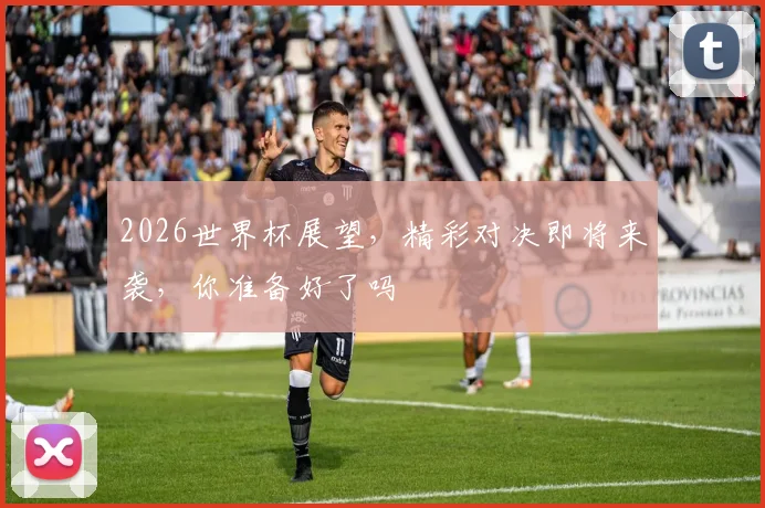 2026世界杯展望，精彩对决即将来袭，你准备好了吗