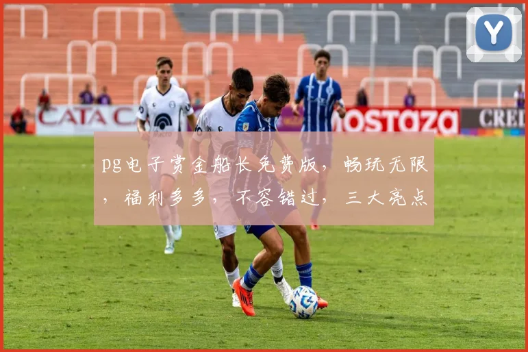 pg电子赏金船长免费版，畅玩无限，福利多多，不容错过，三大亮点，等你来战