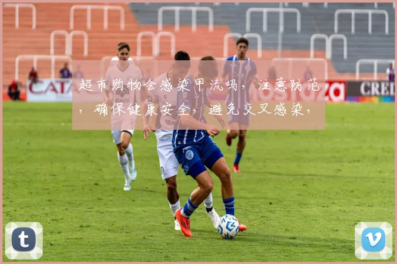 超市购物会感染甲流吗，注意防范，确保健康安全，避免交叉感染，保持警惕，安全至上。