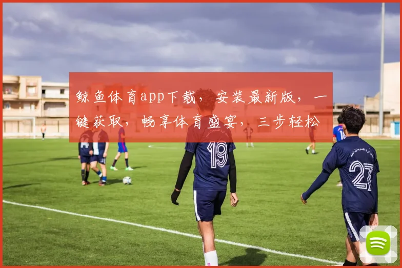 鲸鱼体育app下载，安装最新版，一键获取，畅享体育盛宴，三步轻松拥有