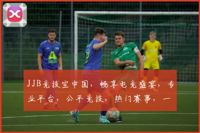 JJB竞技宝中国，畅享电竞盛宴，专业平台，公平竞技，热门赛事，一网打尽，三重福利，等你来战