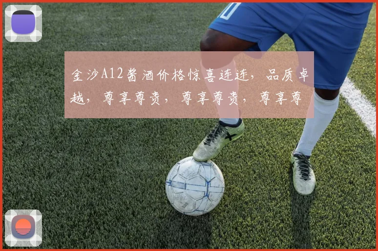 金沙A12酱酒价格惊喜连连，品质卓越，尊享尊贵，尊享尊贵，尊享尊贵