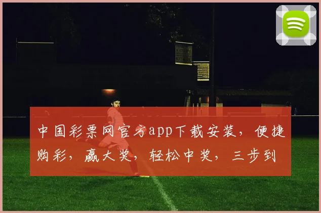 中国彩票网官方app下载安装，便捷购彩，赢大奖，轻松中奖，三步到位