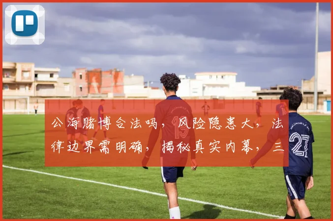 公海赌博合法吗，风险隐患大，法律边界需明确，揭秘真实内幕，三思而后行，安全第一。