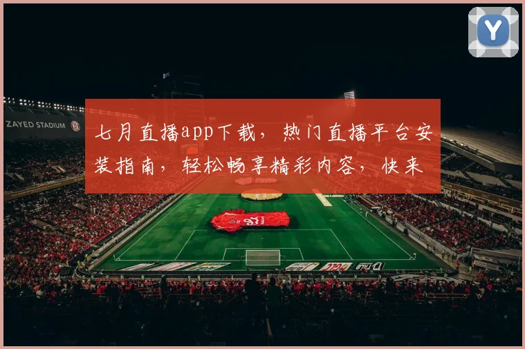 七月直播app下载，热门直播平台安装指南，轻松畅享精彩内容，快来体验