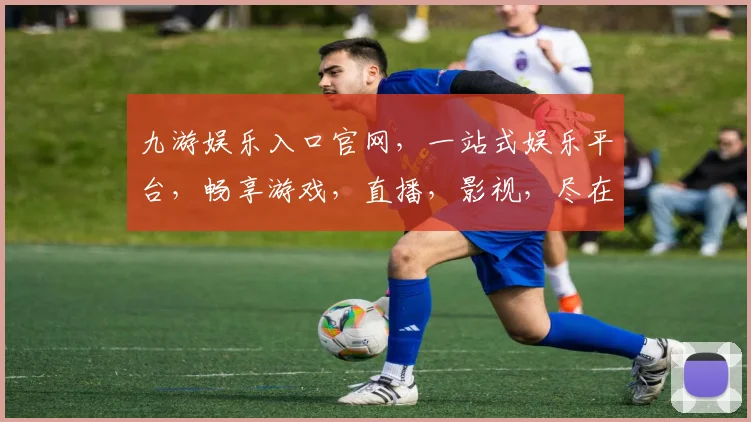 九游娱乐入口官网，一站式娱乐平台，畅享游戏，直播，影视，尽在九游逗逗逗