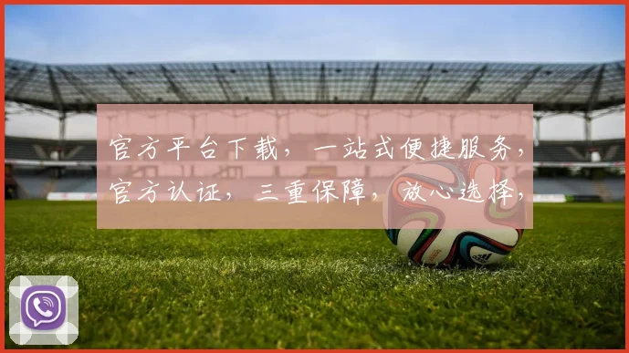 官方平台下载，一站式便捷服务，官方认证，三重保障，放心选择，体验无忧，必选首选。