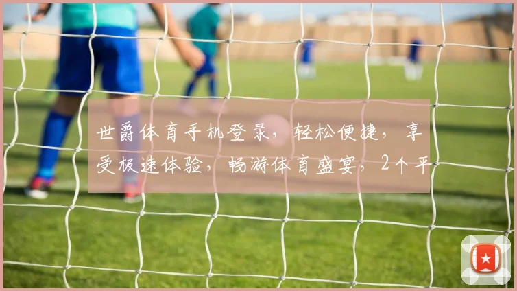 世爵体育手机登录，轻松便捷，享受极速体验，畅游体育盛宴，2个平台，一触即达