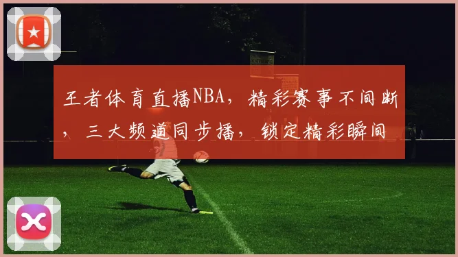 王者体育直播NBA，精彩赛事不间断，三大频道同步播，锁定精彩瞬间，不容错过