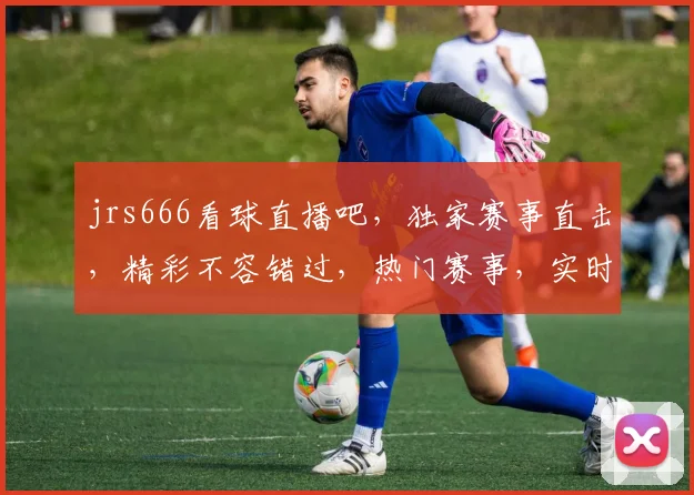 jrs666看球直播吧，独家赛事直击，精彩不容错过，热门赛事，实时更新，球迷必备