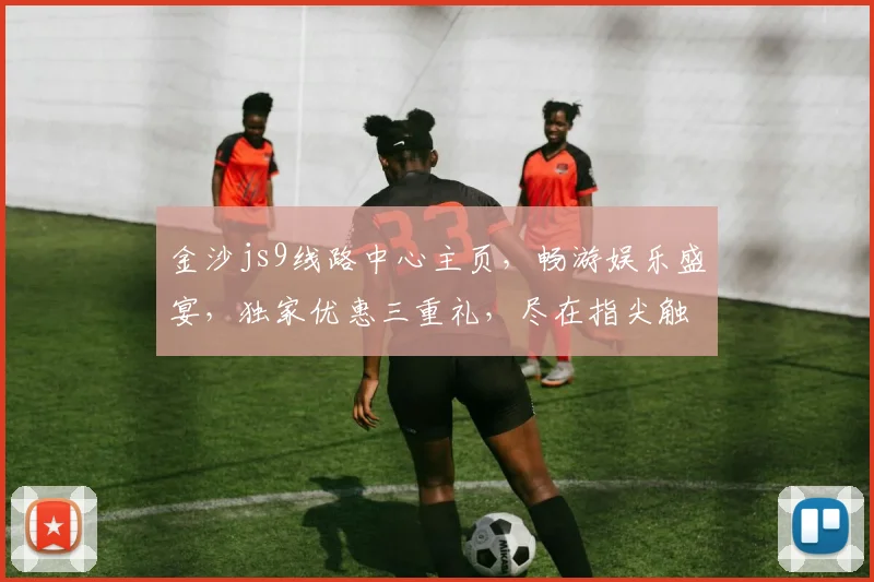 金沙js9线路中心主页，畅游娱乐盛宴，独家优惠三重礼，尽在指尖触达